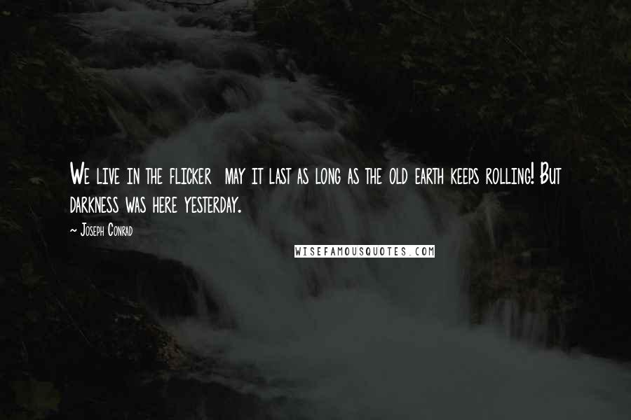 Joseph Conrad Quotes: We live in the flicker  may it last as long as the old earth keeps rolling! But darkness was here yesterday.