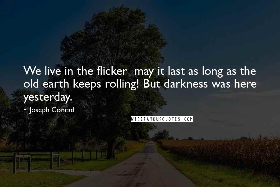 Joseph Conrad Quotes: We live in the flicker  may it last as long as the old earth keeps rolling! But darkness was here yesterday.