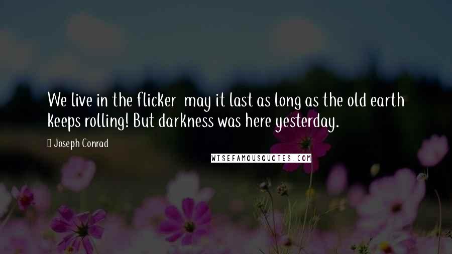 Joseph Conrad Quotes: We live in the flicker  may it last as long as the old earth keeps rolling! But darkness was here yesterday.