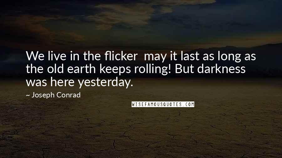 Joseph Conrad Quotes: We live in the flicker  may it last as long as the old earth keeps rolling! But darkness was here yesterday.