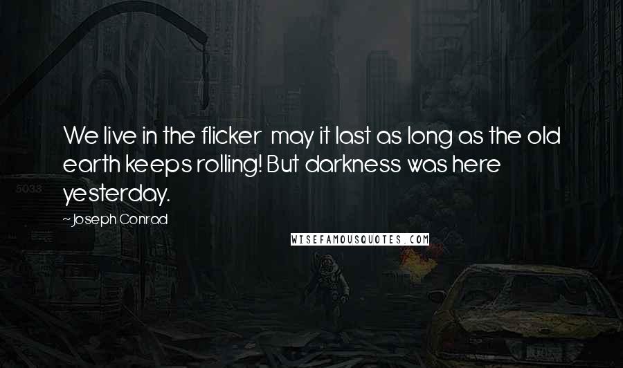 Joseph Conrad Quotes: We live in the flicker  may it last as long as the old earth keeps rolling! But darkness was here yesterday.