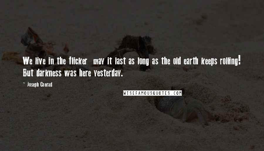 Joseph Conrad Quotes: We live in the flicker  may it last as long as the old earth keeps rolling! But darkness was here yesterday.