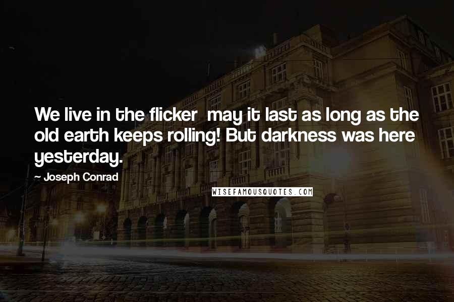 Joseph Conrad Quotes: We live in the flicker  may it last as long as the old earth keeps rolling! But darkness was here yesterday.