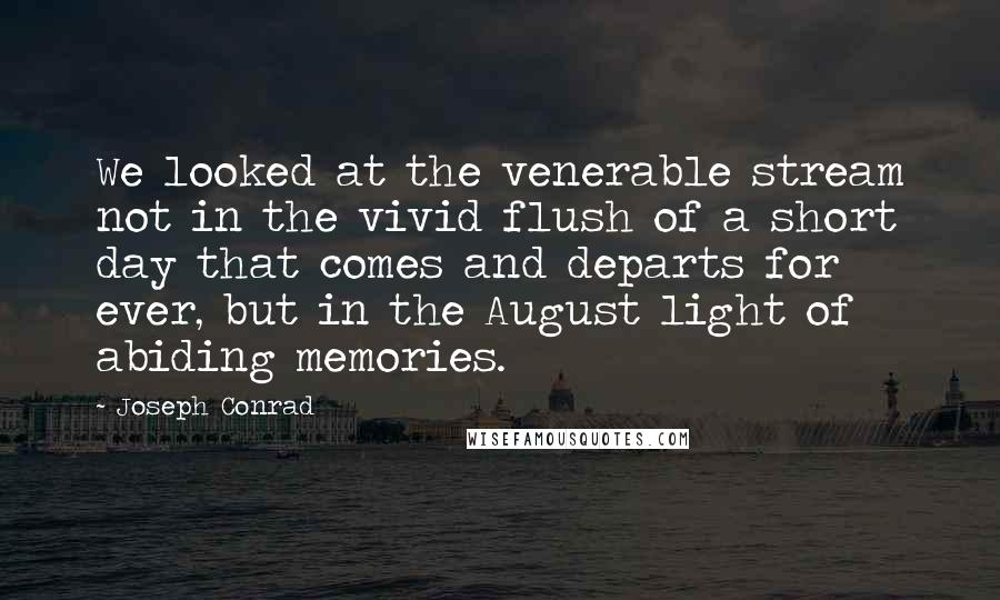 Joseph Conrad Quotes: We looked at the venerable stream not in the vivid flush of a short day that comes and departs for ever, but in the August light of abiding memories.