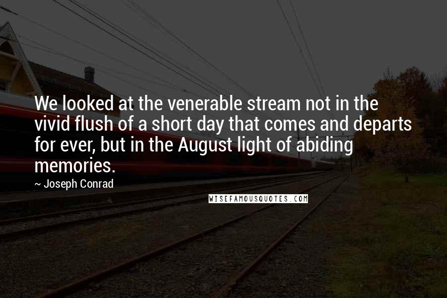 Joseph Conrad Quotes: We looked at the venerable stream not in the vivid flush of a short day that comes and departs for ever, but in the August light of abiding memories.