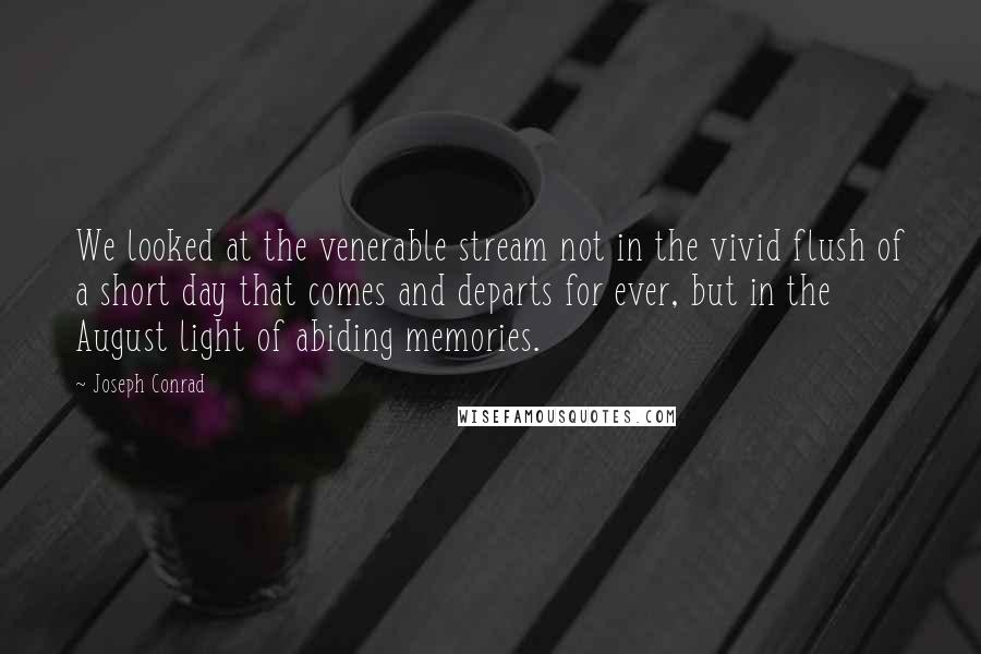 Joseph Conrad Quotes: We looked at the venerable stream not in the vivid flush of a short day that comes and departs for ever, but in the August light of abiding memories.