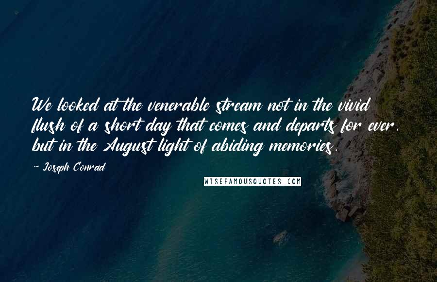 Joseph Conrad Quotes: We looked at the venerable stream not in the vivid flush of a short day that comes and departs for ever, but in the August light of abiding memories.