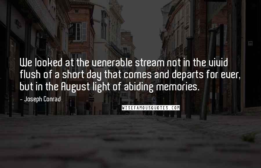 Joseph Conrad Quotes: We looked at the venerable stream not in the vivid flush of a short day that comes and departs for ever, but in the August light of abiding memories.