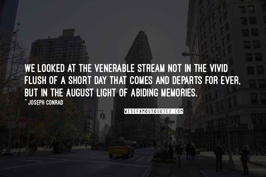 Joseph Conrad Quotes: We looked at the venerable stream not in the vivid flush of a short day that comes and departs for ever, but in the August light of abiding memories.