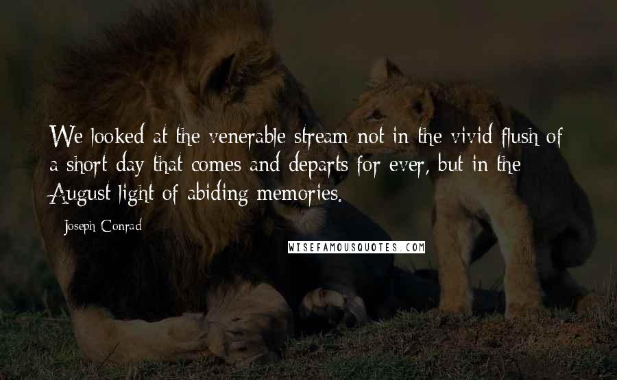 Joseph Conrad Quotes: We looked at the venerable stream not in the vivid flush of a short day that comes and departs for ever, but in the August light of abiding memories.