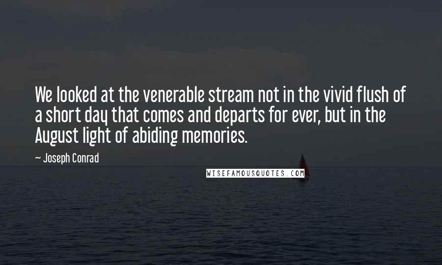 Joseph Conrad Quotes: We looked at the venerable stream not in the vivid flush of a short day that comes and departs for ever, but in the August light of abiding memories.