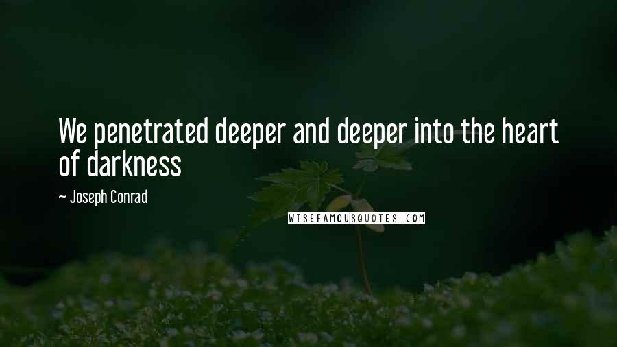Joseph Conrad Quotes: We penetrated deeper and deeper into the heart of darkness