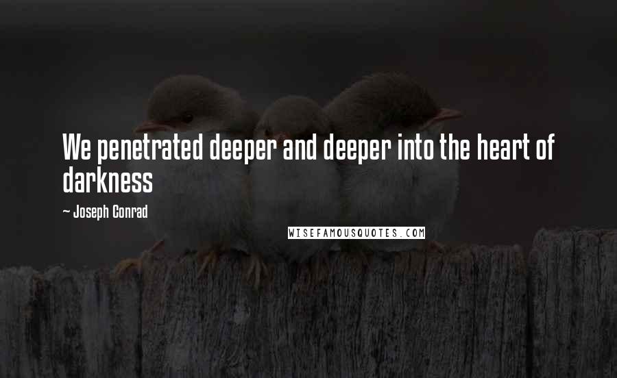 Joseph Conrad Quotes: We penetrated deeper and deeper into the heart of darkness