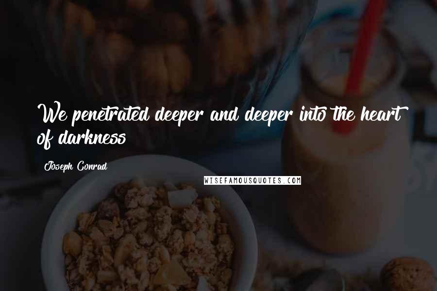 Joseph Conrad Quotes: We penetrated deeper and deeper into the heart of darkness