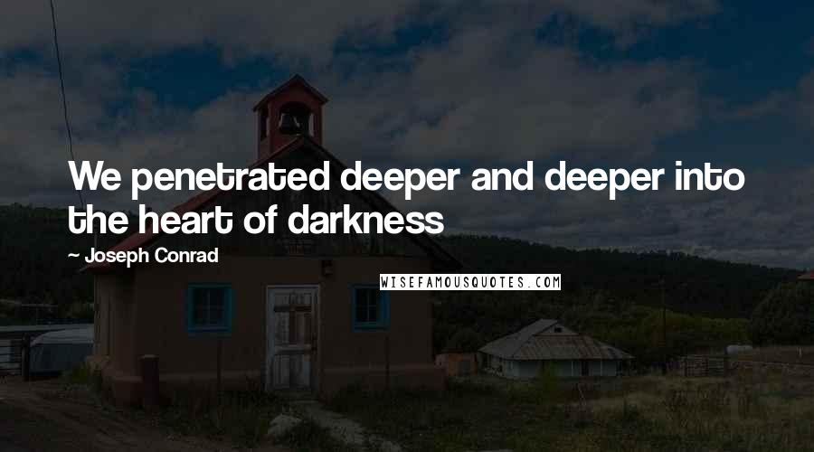 Joseph Conrad Quotes: We penetrated deeper and deeper into the heart of darkness