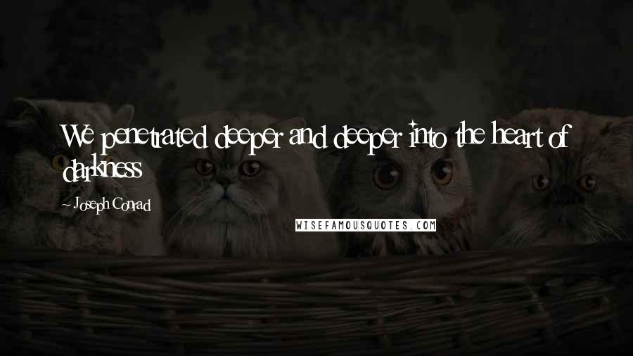 Joseph Conrad Quotes: We penetrated deeper and deeper into the heart of darkness