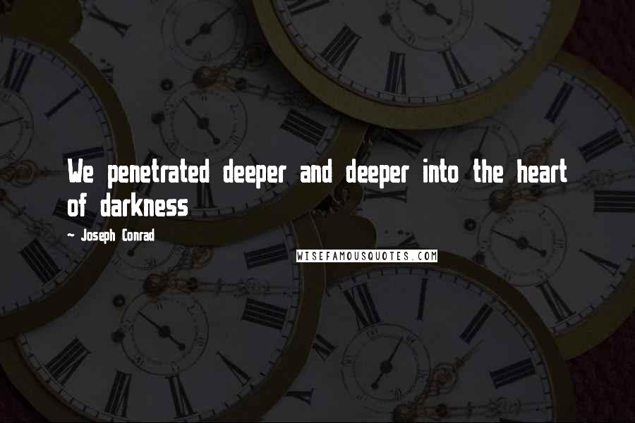 Joseph Conrad Quotes: We penetrated deeper and deeper into the heart of darkness