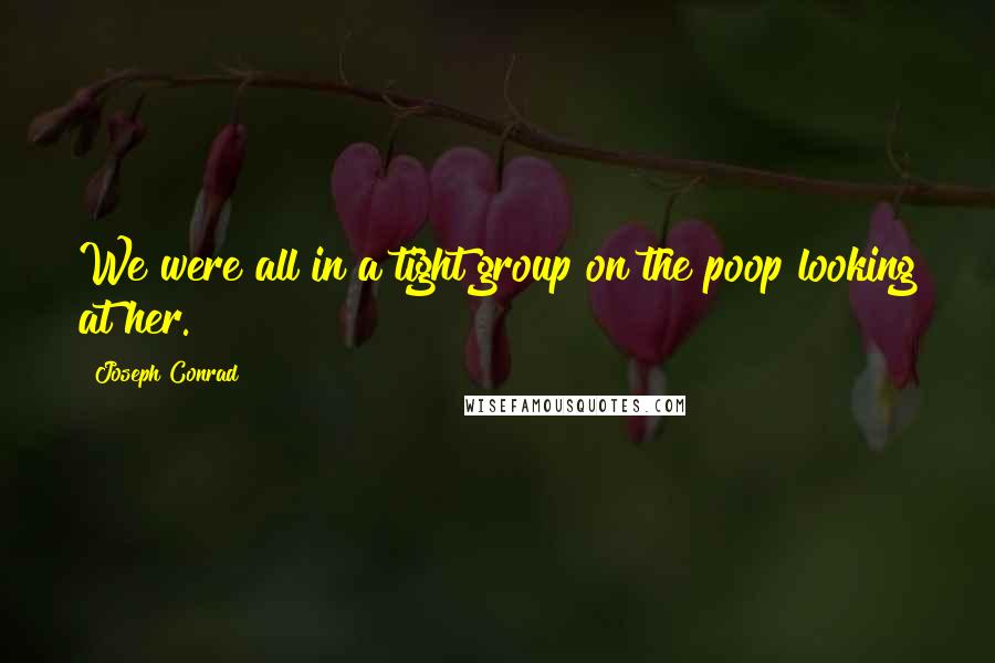 Joseph Conrad Quotes: We were all in a tight group on the poop looking at her.