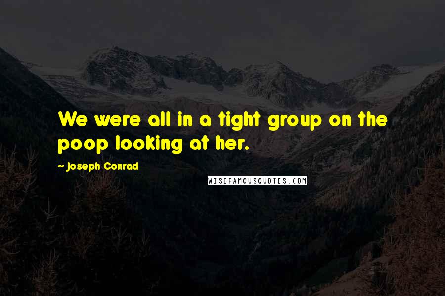 Joseph Conrad Quotes: We were all in a tight group on the poop looking at her.