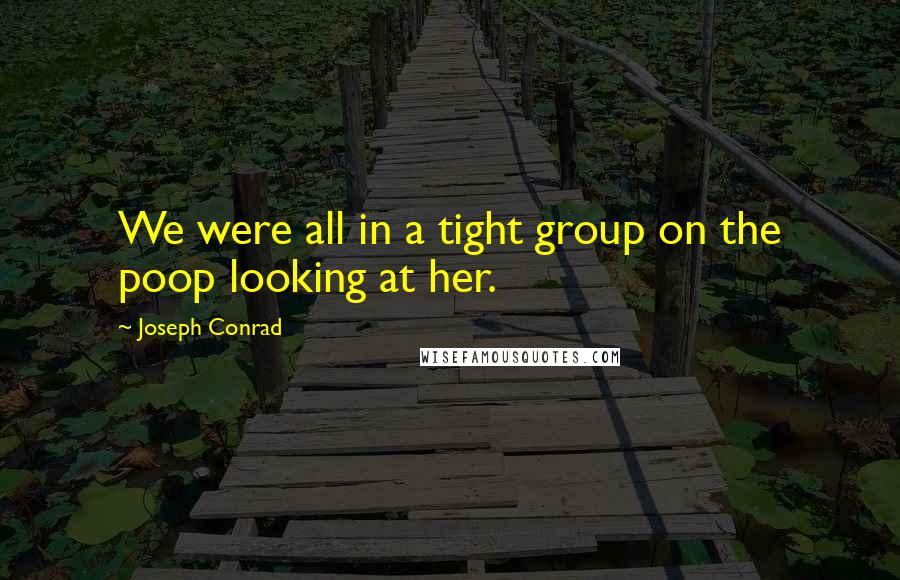 Joseph Conrad Quotes: We were all in a tight group on the poop looking at her.