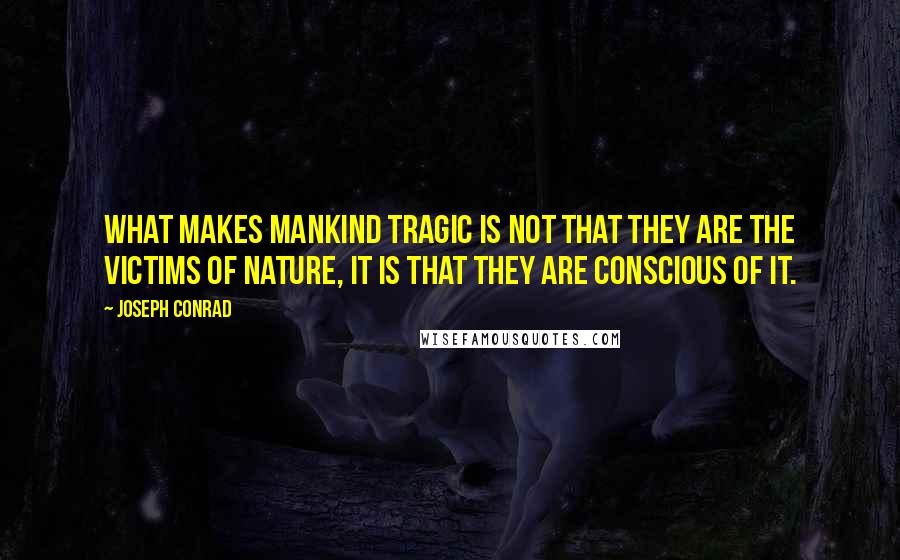 Joseph Conrad Quotes: What makes mankind tragic is not that they are the victims of nature, it is that they are conscious of it.