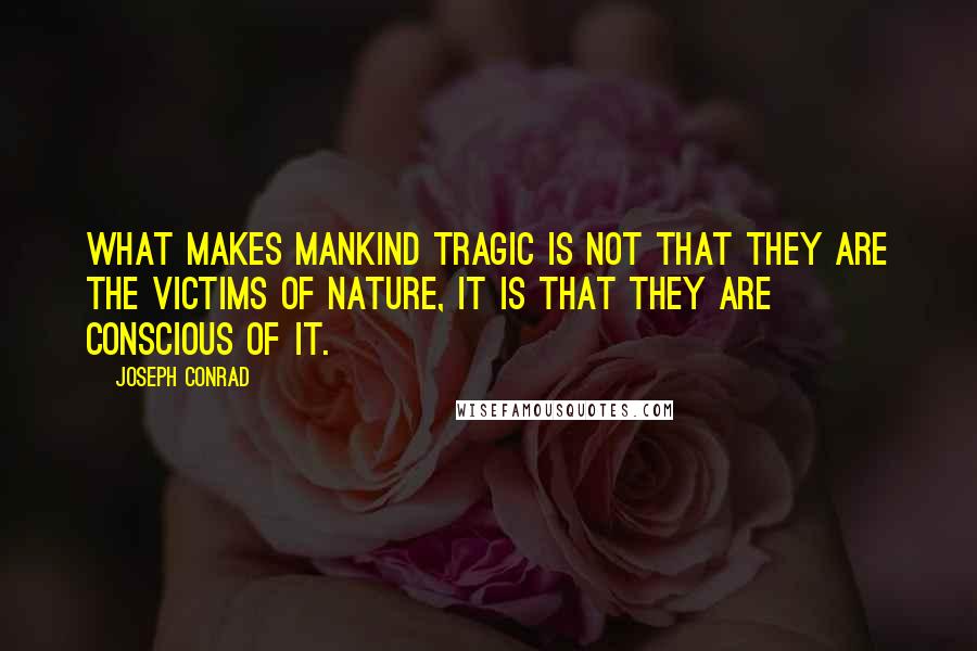 Joseph Conrad Quotes: What makes mankind tragic is not that they are the victims of nature, it is that they are conscious of it.