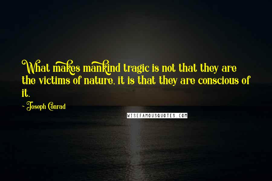 Joseph Conrad Quotes: What makes mankind tragic is not that they are the victims of nature, it is that they are conscious of it.