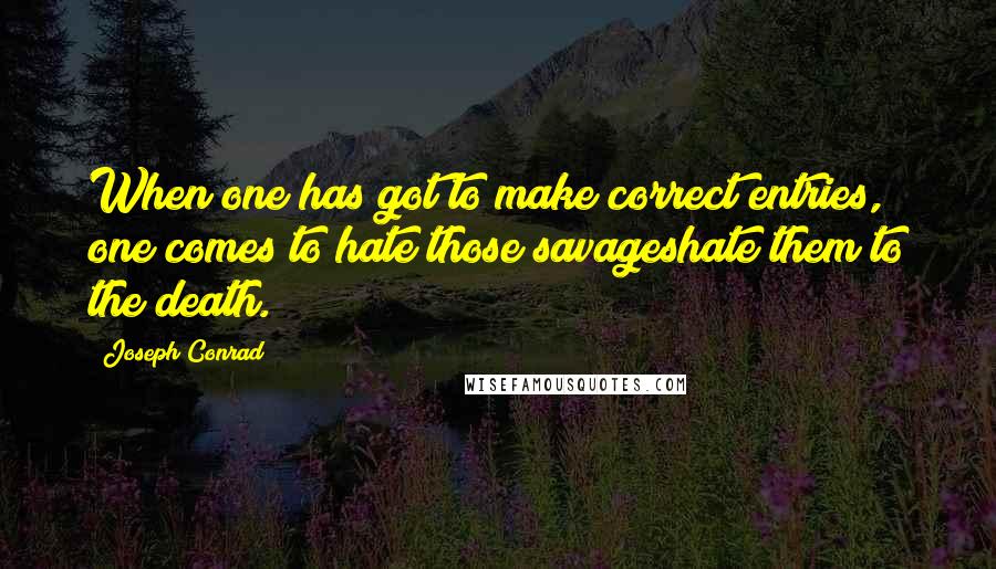 Joseph Conrad Quotes: When one has got to make correct entries, one comes to hate those savageshate them to the death.