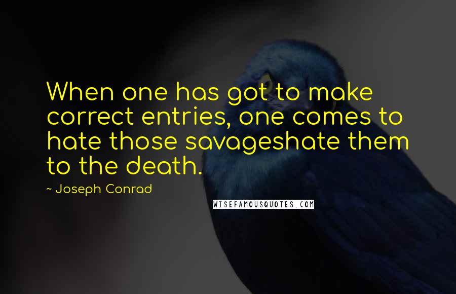 Joseph Conrad Quotes: When one has got to make correct entries, one comes to hate those savageshate them to the death.