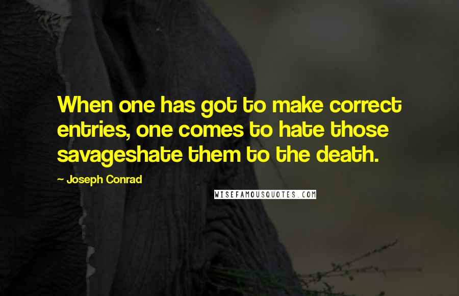 Joseph Conrad Quotes: When one has got to make correct entries, one comes to hate those savageshate them to the death.