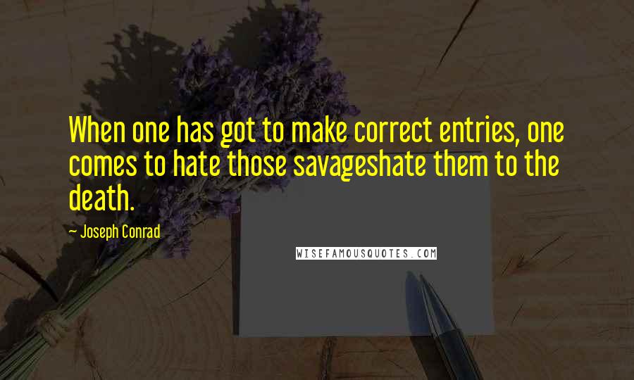 Joseph Conrad Quotes: When one has got to make correct entries, one comes to hate those savageshate them to the death.