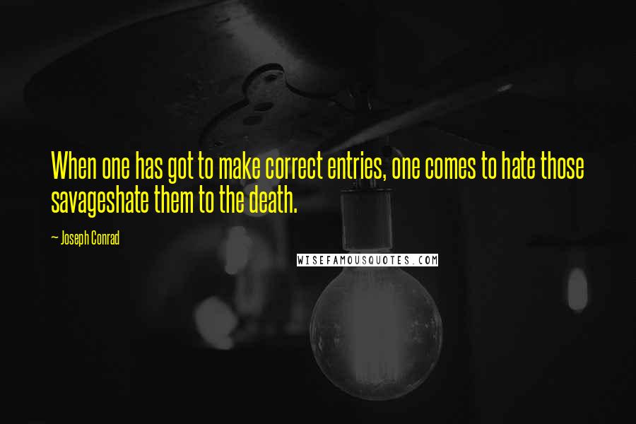 Joseph Conrad Quotes: When one has got to make correct entries, one comes to hate those savageshate them to the death.