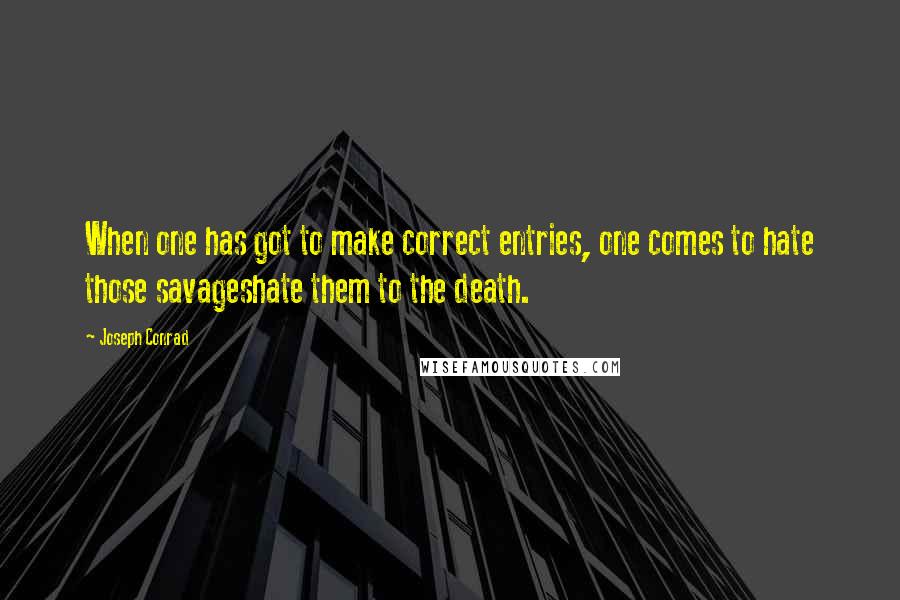 Joseph Conrad Quotes: When one has got to make correct entries, one comes to hate those savageshate them to the death.