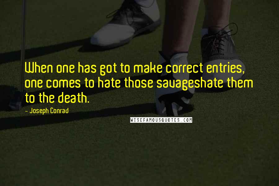 Joseph Conrad Quotes: When one has got to make correct entries, one comes to hate those savageshate them to the death.