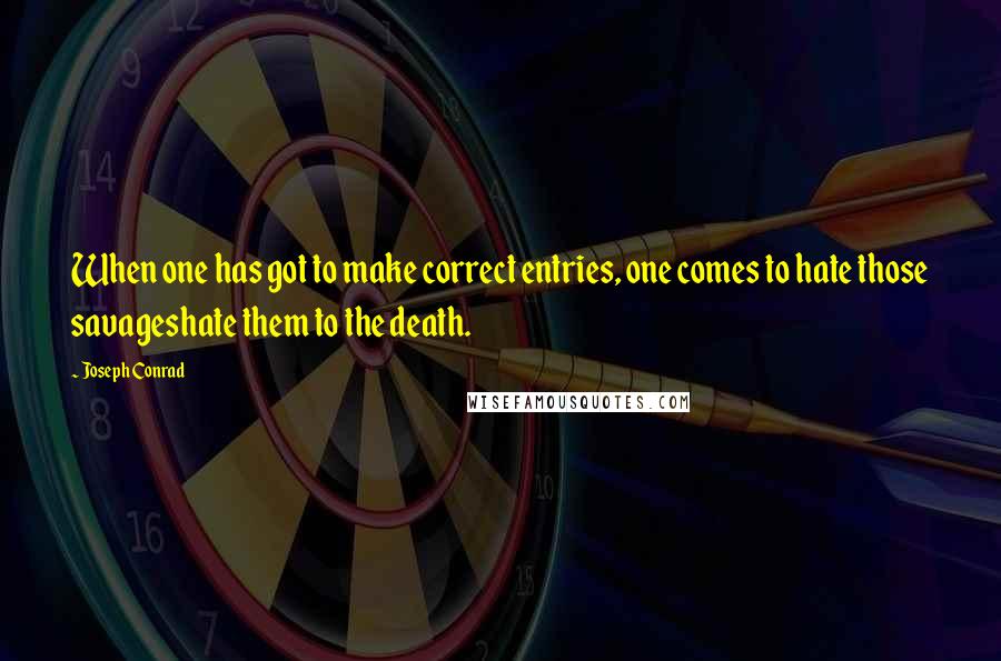 Joseph Conrad Quotes: When one has got to make correct entries, one comes to hate those savageshate them to the death.