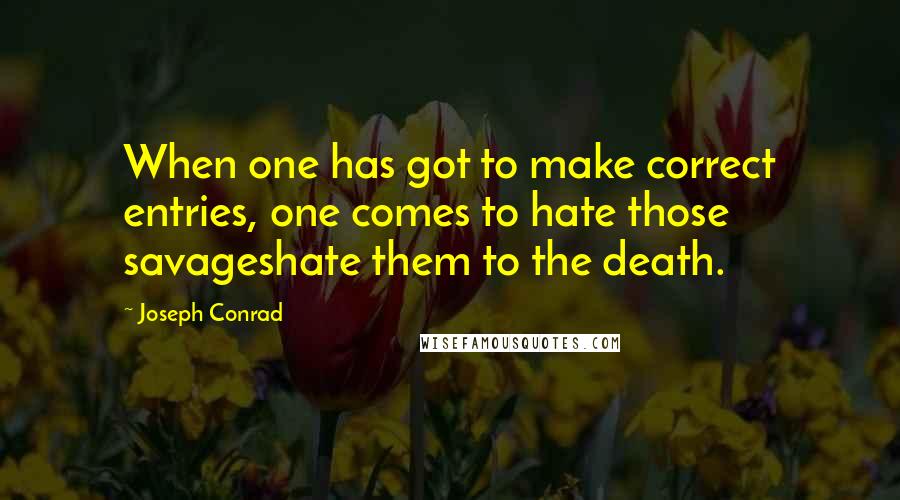 Joseph Conrad Quotes: When one has got to make correct entries, one comes to hate those savageshate them to the death.