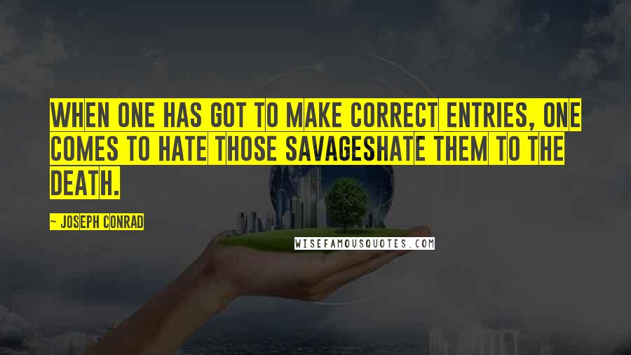 Joseph Conrad Quotes: When one has got to make correct entries, one comes to hate those savageshate them to the death.