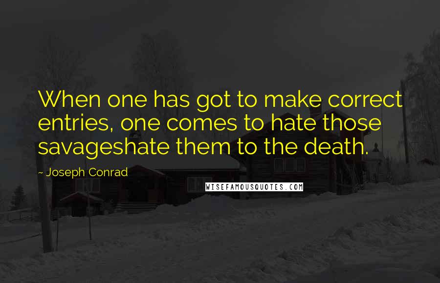 Joseph Conrad Quotes: When one has got to make correct entries, one comes to hate those savageshate them to the death.