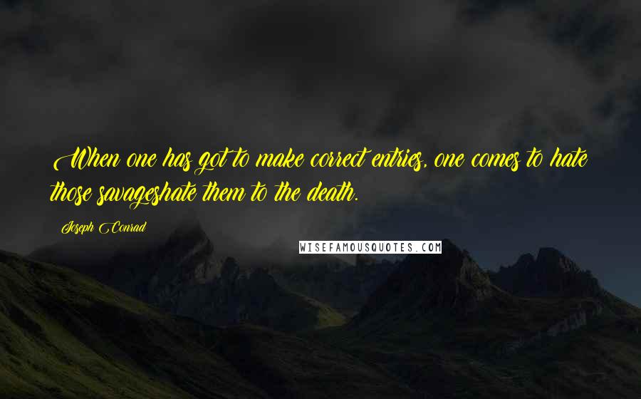 Joseph Conrad Quotes: When one has got to make correct entries, one comes to hate those savageshate them to the death.