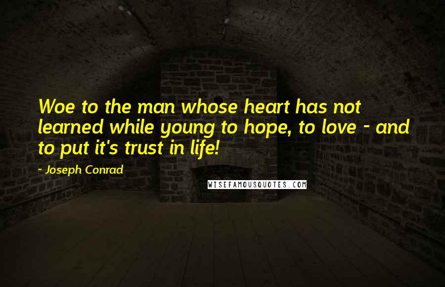 Joseph Conrad Quotes: Woe to the man whose heart has not learned while young to hope, to love - and to put it's trust in life!