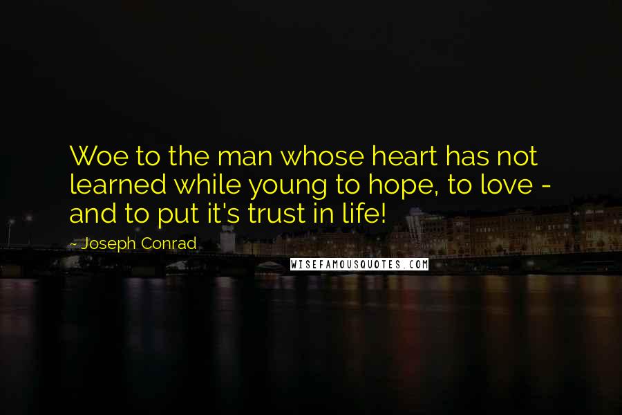 Joseph Conrad Quotes: Woe to the man whose heart has not learned while young to hope, to love - and to put it's trust in life!