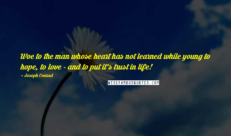 Joseph Conrad Quotes: Woe to the man whose heart has not learned while young to hope, to love - and to put it's trust in life!