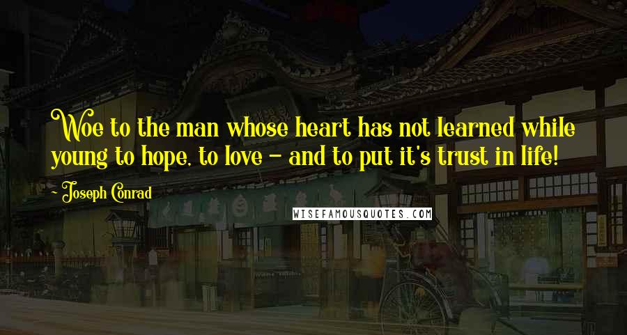 Joseph Conrad Quotes: Woe to the man whose heart has not learned while young to hope, to love - and to put it's trust in life!