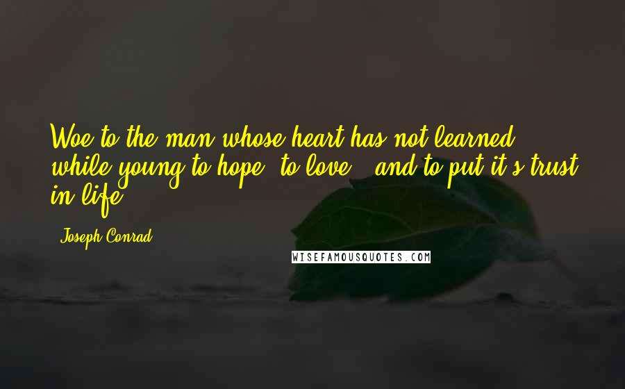 Joseph Conrad Quotes: Woe to the man whose heart has not learned while young to hope, to love - and to put it's trust in life!