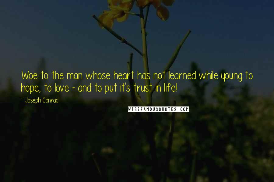 Joseph Conrad Quotes: Woe to the man whose heart has not learned while young to hope, to love - and to put it's trust in life!