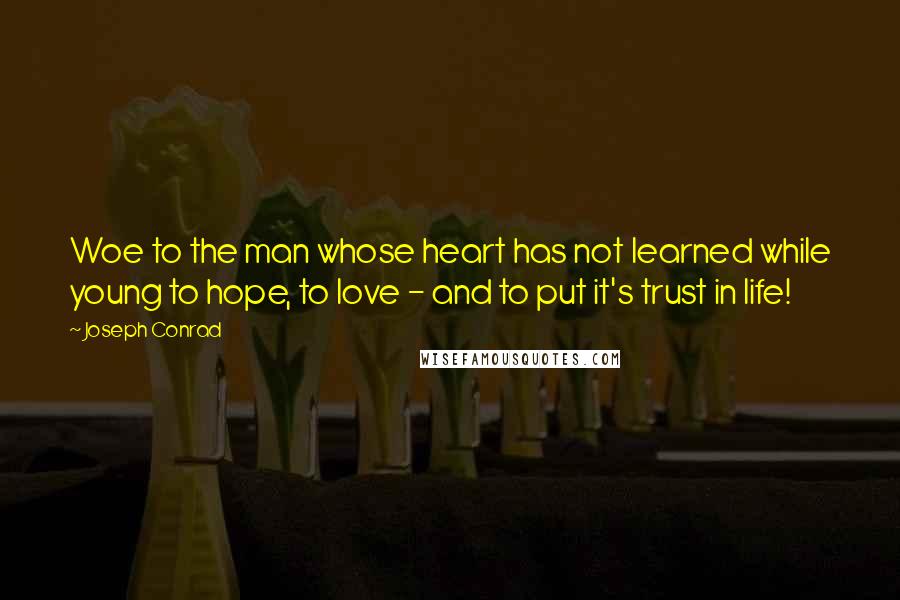 Joseph Conrad Quotes: Woe to the man whose heart has not learned while young to hope, to love - and to put it's trust in life!