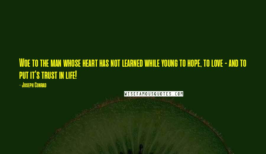 Joseph Conrad Quotes: Woe to the man whose heart has not learned while young to hope, to love - and to put it's trust in life!