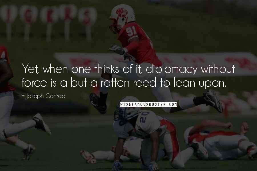 Joseph Conrad Quotes: Yet, when one thinks of it, diplomacy without force is a but a rotten reed to lean upon.