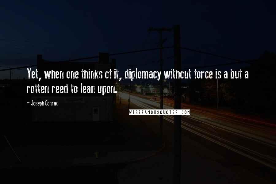 Joseph Conrad Quotes: Yet, when one thinks of it, diplomacy without force is a but a rotten reed to lean upon.