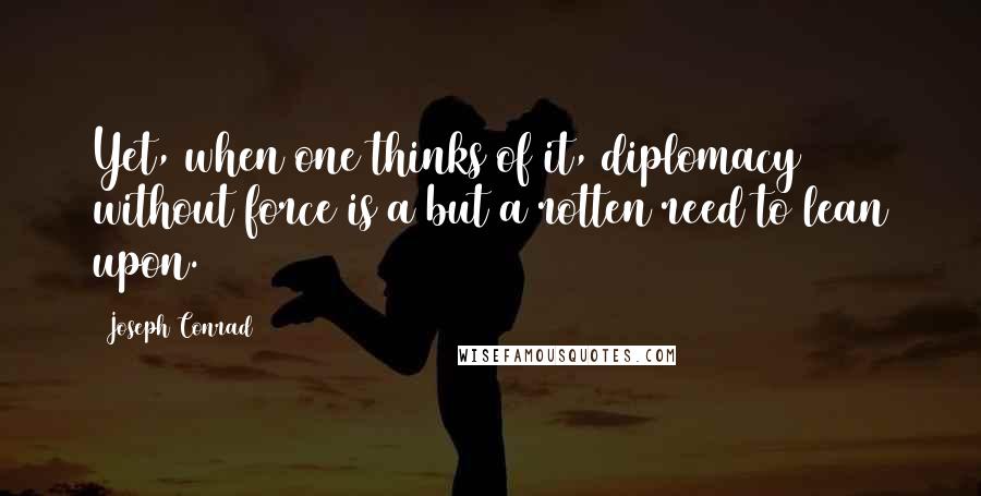 Joseph Conrad Quotes: Yet, when one thinks of it, diplomacy without force is a but a rotten reed to lean upon.